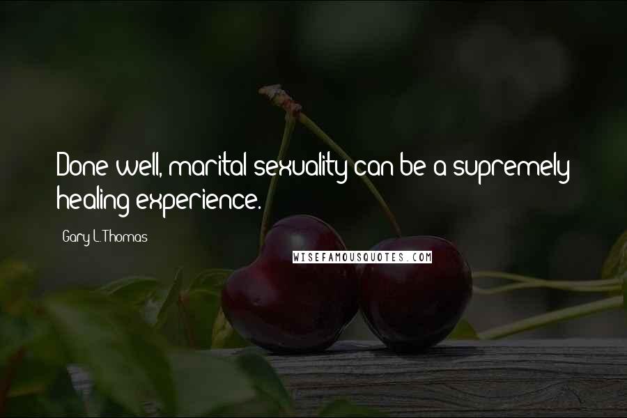 Gary L. Thomas Quotes: Done well, marital sexuality can be a supremely healing experience.
