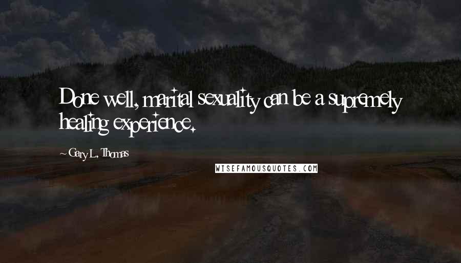 Gary L. Thomas Quotes: Done well, marital sexuality can be a supremely healing experience.
