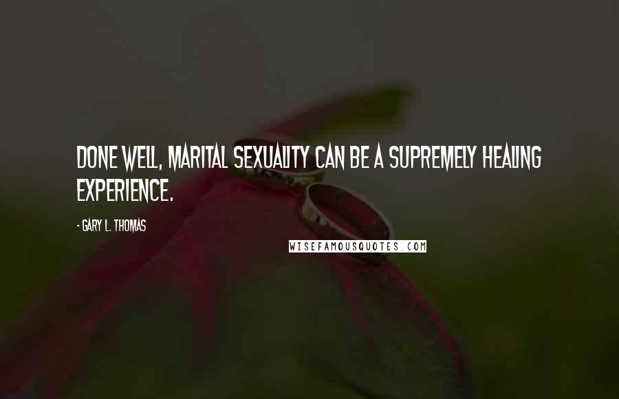 Gary L. Thomas Quotes: Done well, marital sexuality can be a supremely healing experience.