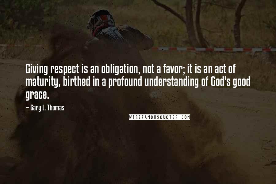 Gary L. Thomas Quotes: Giving respect is an obligation, not a favor; it is an act of maturity, birthed in a profound understanding of God's good grace.