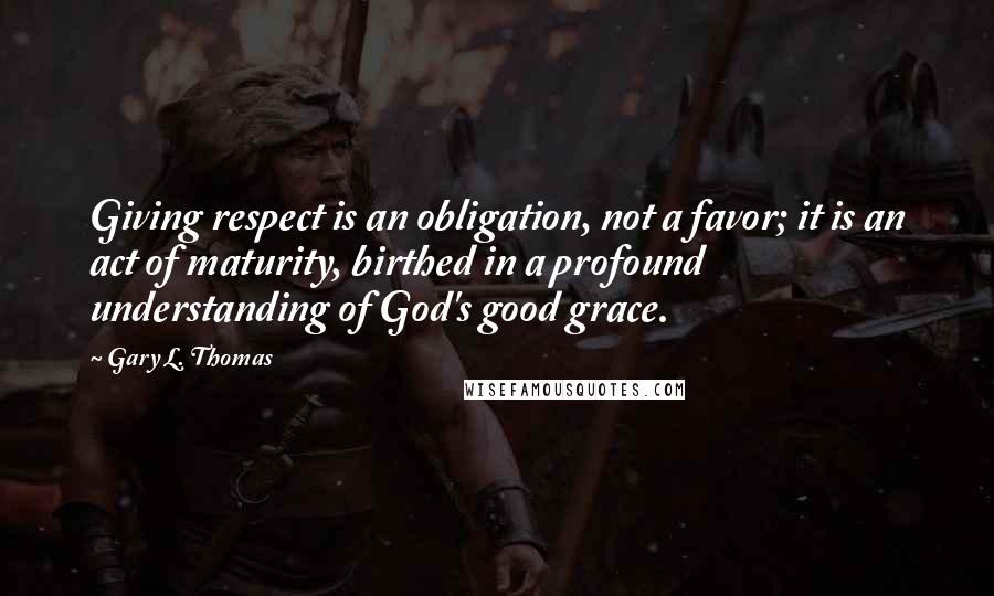 Gary L. Thomas Quotes: Giving respect is an obligation, not a favor; it is an act of maturity, birthed in a profound understanding of God's good grace.