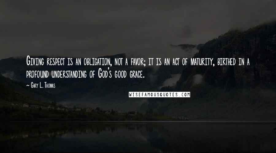 Gary L. Thomas Quotes: Giving respect is an obligation, not a favor; it is an act of maturity, birthed in a profound understanding of God's good grace.