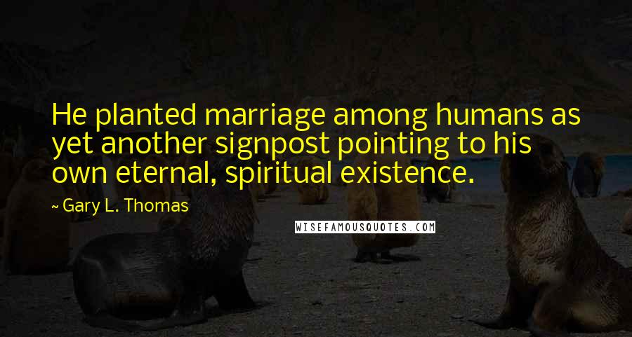 Gary L. Thomas Quotes: He planted marriage among humans as yet another signpost pointing to his own eternal, spiritual existence.