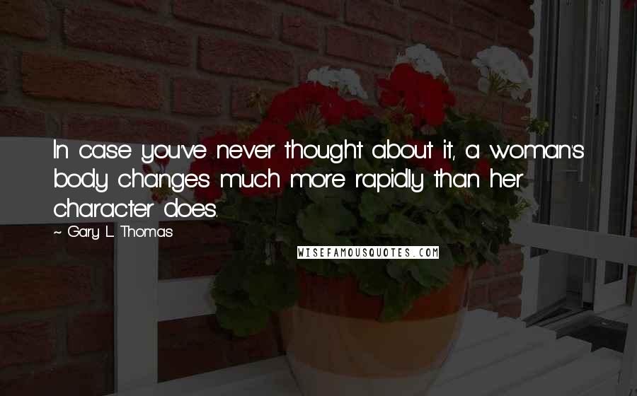 Gary L. Thomas Quotes: In case you've never thought about it, a woman's body changes much more rapidly than her character does.