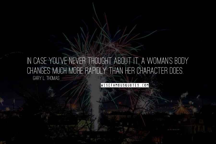 Gary L. Thomas Quotes: In case you've never thought about it, a woman's body changes much more rapidly than her character does.