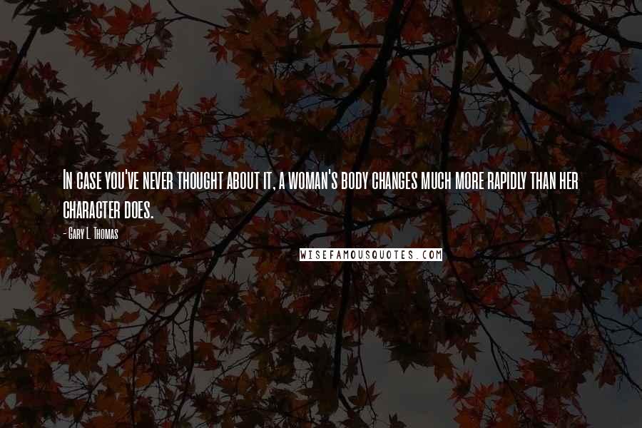 Gary L. Thomas Quotes: In case you've never thought about it, a woman's body changes much more rapidly than her character does.