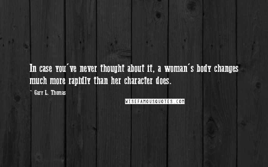 Gary L. Thomas Quotes: In case you've never thought about it, a woman's body changes much more rapidly than her character does.