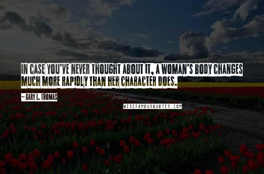 Gary L. Thomas Quotes: In case you've never thought about it, a woman's body changes much more rapidly than her character does.