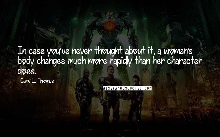 Gary L. Thomas Quotes: In case you've never thought about it, a woman's body changes much more rapidly than her character does.