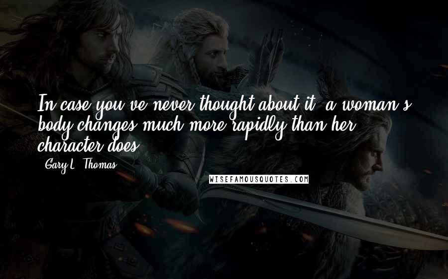 Gary L. Thomas Quotes: In case you've never thought about it, a woman's body changes much more rapidly than her character does.