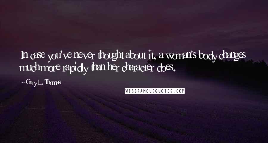 Gary L. Thomas Quotes: In case you've never thought about it, a woman's body changes much more rapidly than her character does.