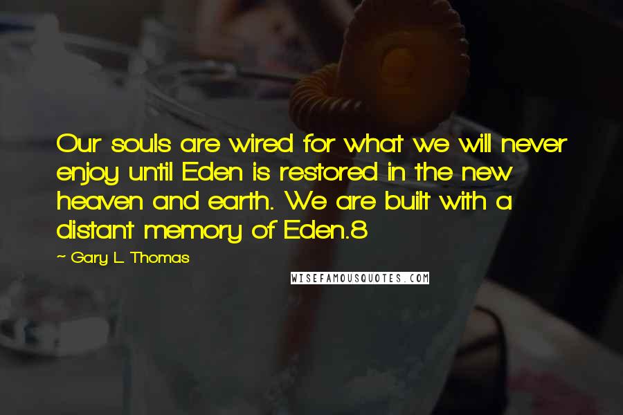 Gary L. Thomas Quotes: Our souls are wired for what we will never enjoy until Eden is restored in the new heaven and earth. We are built with a distant memory of Eden.8