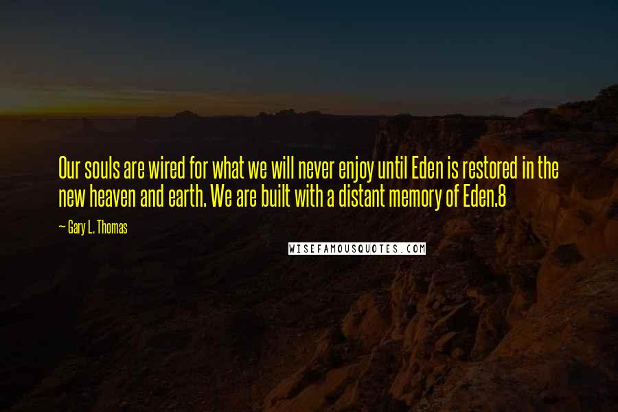 Gary L. Thomas Quotes: Our souls are wired for what we will never enjoy until Eden is restored in the new heaven and earth. We are built with a distant memory of Eden.8