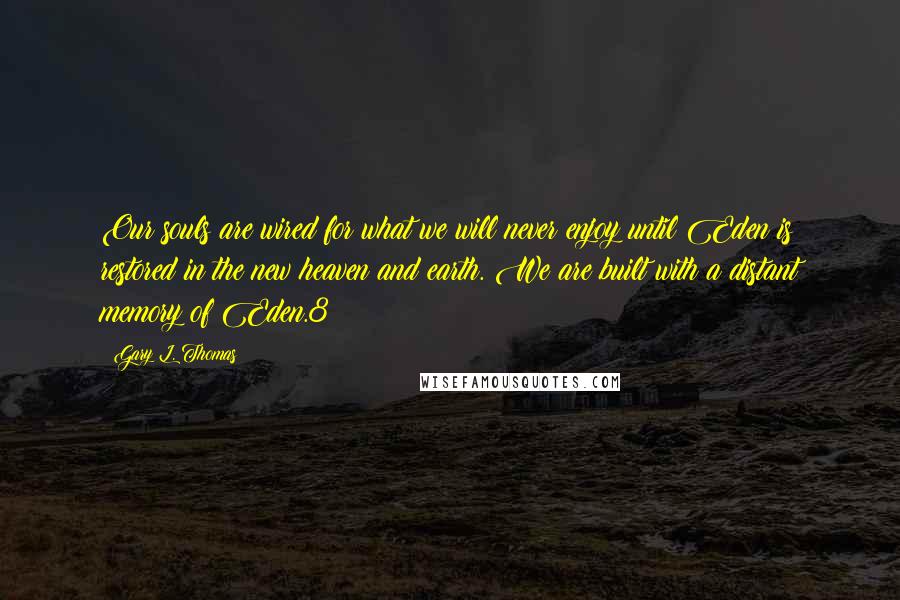 Gary L. Thomas Quotes: Our souls are wired for what we will never enjoy until Eden is restored in the new heaven and earth. We are built with a distant memory of Eden.8