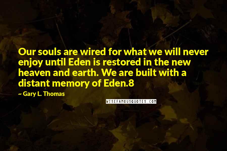 Gary L. Thomas Quotes: Our souls are wired for what we will never enjoy until Eden is restored in the new heaven and earth. We are built with a distant memory of Eden.8