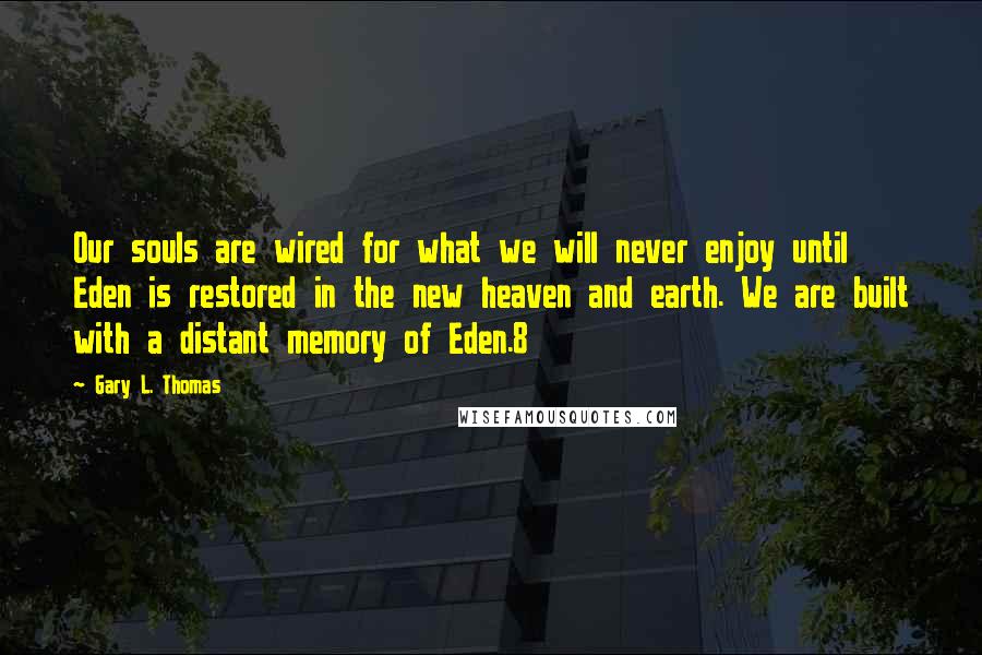 Gary L. Thomas Quotes: Our souls are wired for what we will never enjoy until Eden is restored in the new heaven and earth. We are built with a distant memory of Eden.8