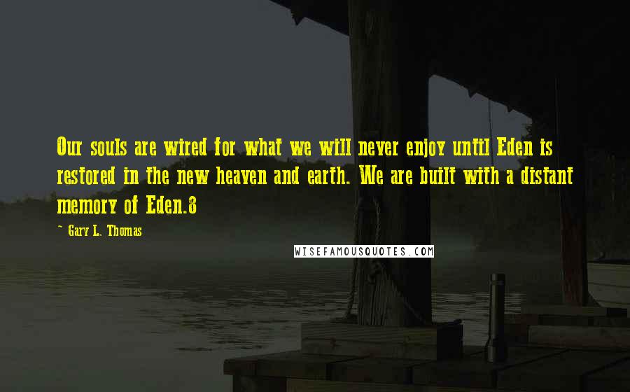 Gary L. Thomas Quotes: Our souls are wired for what we will never enjoy until Eden is restored in the new heaven and earth. We are built with a distant memory of Eden.8