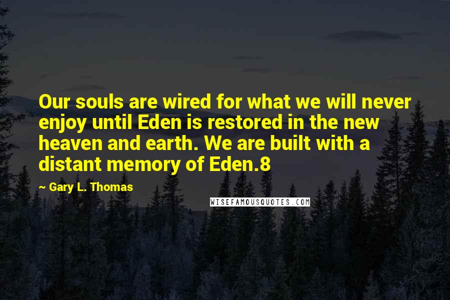 Gary L. Thomas Quotes: Our souls are wired for what we will never enjoy until Eden is restored in the new heaven and earth. We are built with a distant memory of Eden.8