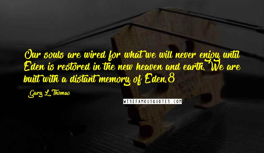 Gary L. Thomas Quotes: Our souls are wired for what we will never enjoy until Eden is restored in the new heaven and earth. We are built with a distant memory of Eden.8