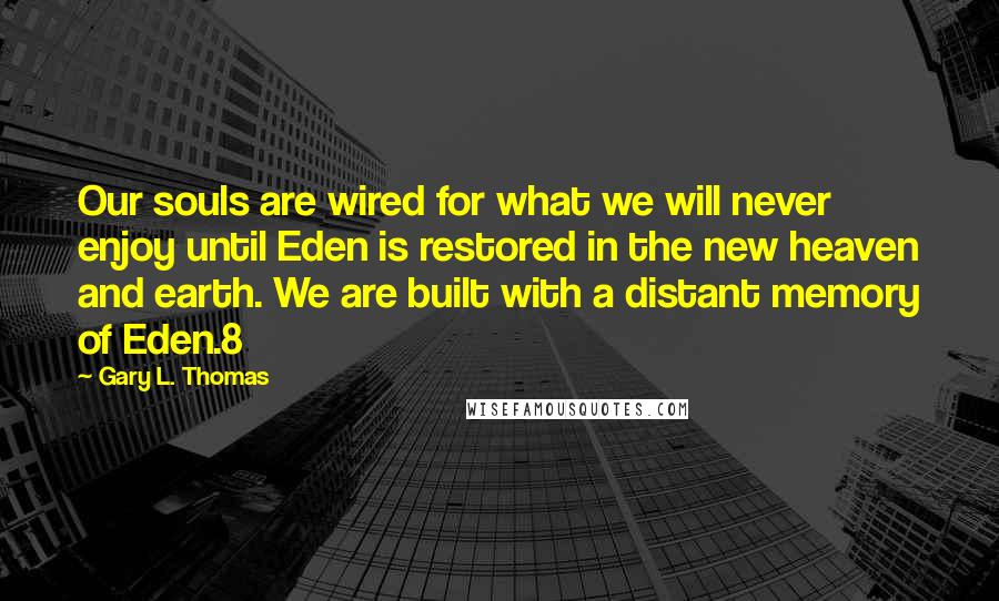 Gary L. Thomas Quotes: Our souls are wired for what we will never enjoy until Eden is restored in the new heaven and earth. We are built with a distant memory of Eden.8