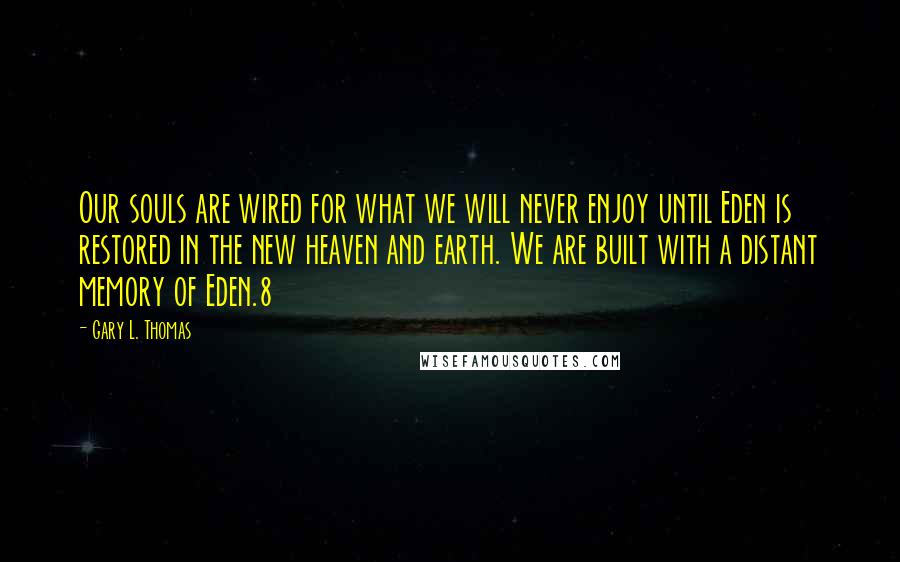 Gary L. Thomas Quotes: Our souls are wired for what we will never enjoy until Eden is restored in the new heaven and earth. We are built with a distant memory of Eden.8