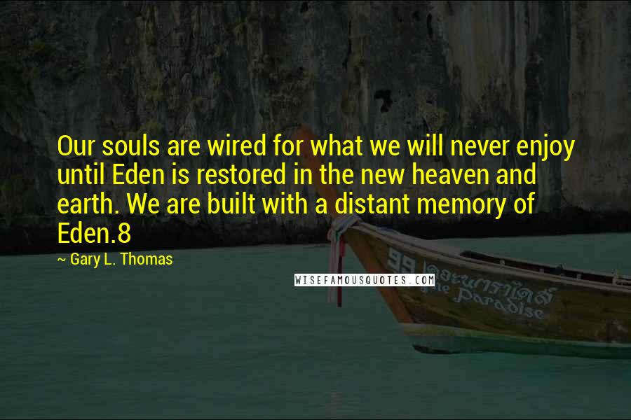 Gary L. Thomas Quotes: Our souls are wired for what we will never enjoy until Eden is restored in the new heaven and earth. We are built with a distant memory of Eden.8