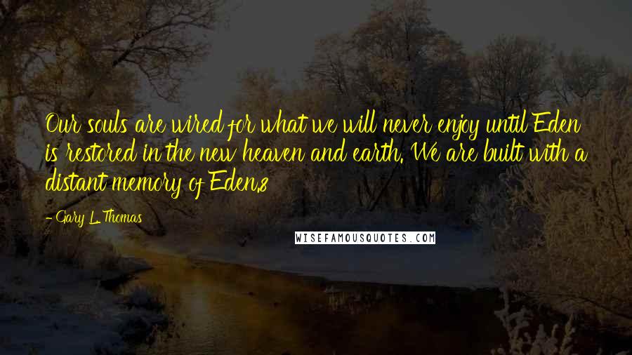 Gary L. Thomas Quotes: Our souls are wired for what we will never enjoy until Eden is restored in the new heaven and earth. We are built with a distant memory of Eden.8