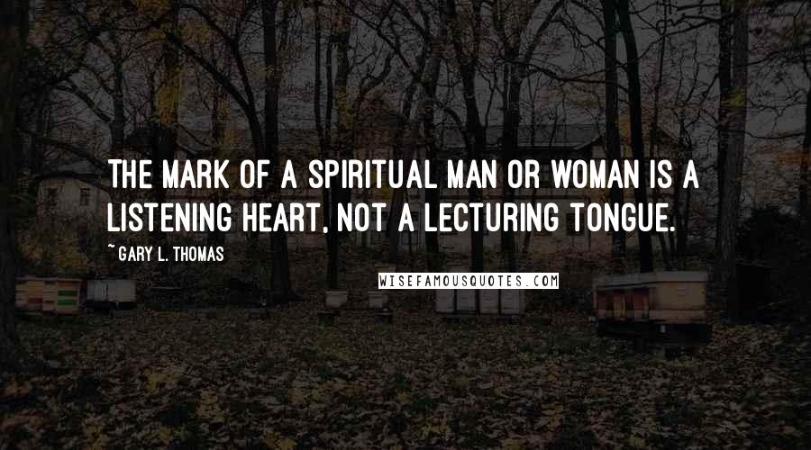 Gary L. Thomas Quotes: The mark of a spiritual man or woman is a listening heart, not a lecturing tongue.