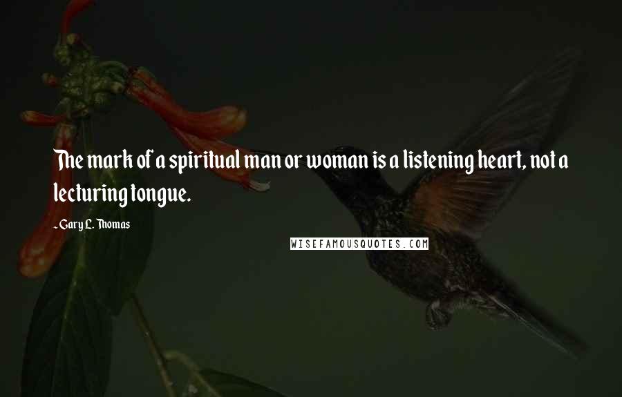 Gary L. Thomas Quotes: The mark of a spiritual man or woman is a listening heart, not a lecturing tongue.