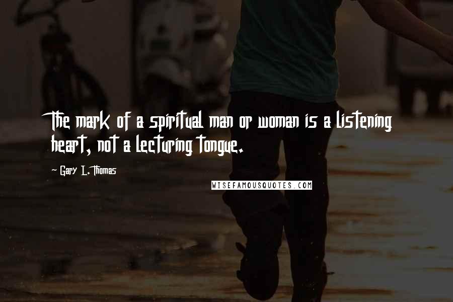 Gary L. Thomas Quotes: The mark of a spiritual man or woman is a listening heart, not a lecturing tongue.