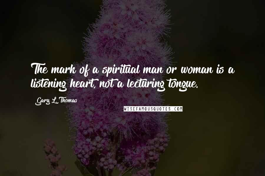 Gary L. Thomas Quotes: The mark of a spiritual man or woman is a listening heart, not a lecturing tongue.