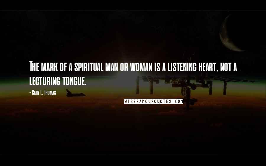 Gary L. Thomas Quotes: The mark of a spiritual man or woman is a listening heart, not a lecturing tongue.