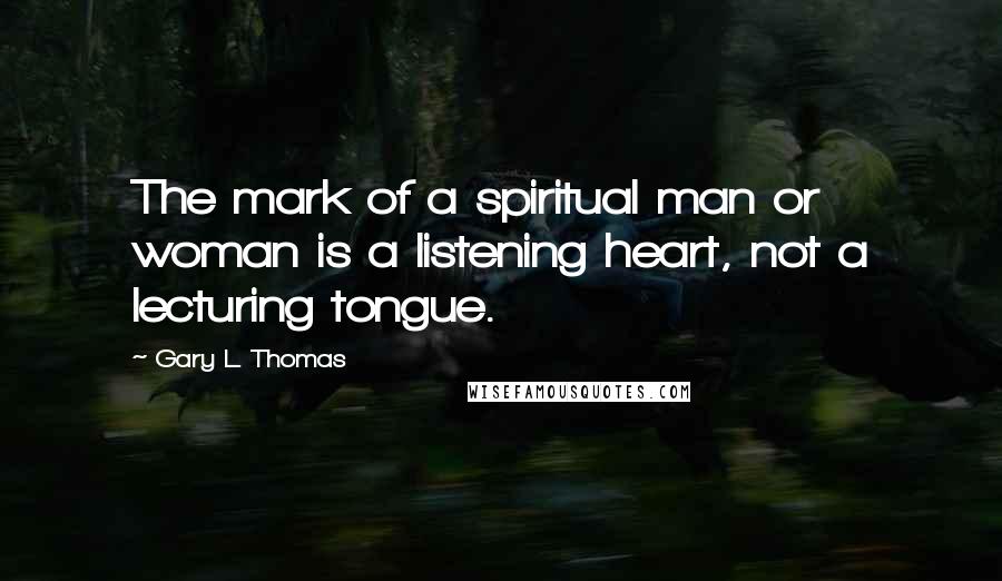 Gary L. Thomas Quotes: The mark of a spiritual man or woman is a listening heart, not a lecturing tongue.