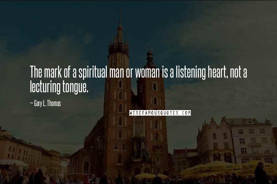 Gary L. Thomas Quotes: The mark of a spiritual man or woman is a listening heart, not a lecturing tongue.