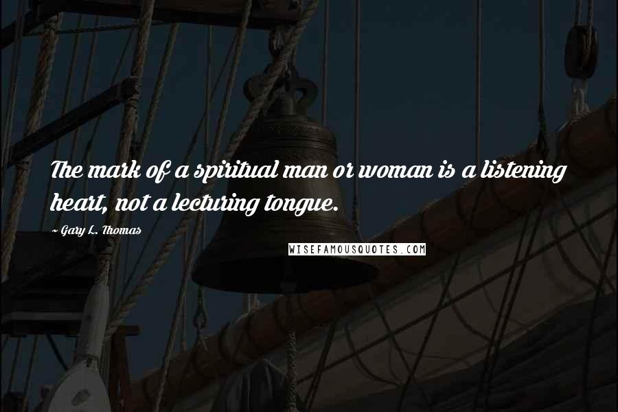 Gary L. Thomas Quotes: The mark of a spiritual man or woman is a listening heart, not a lecturing tongue.