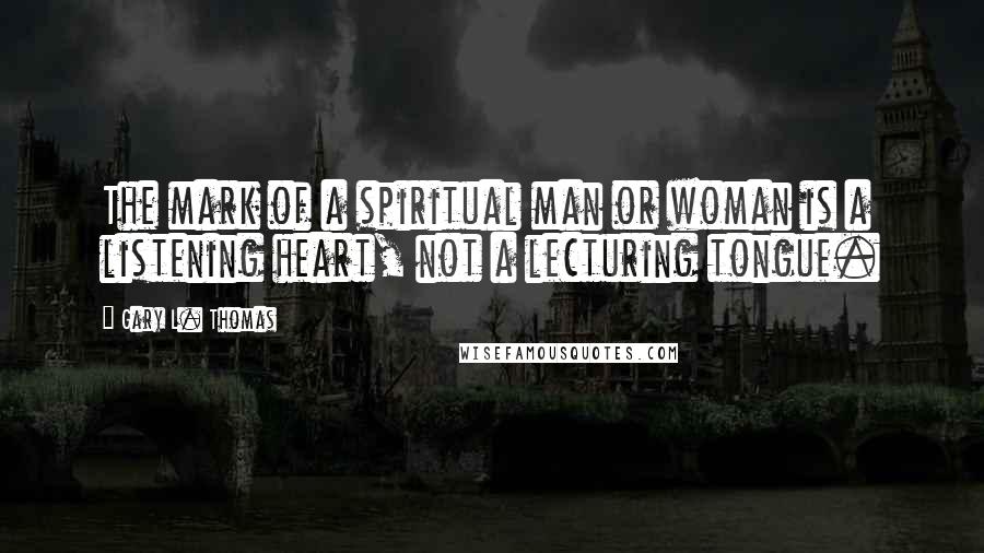 Gary L. Thomas Quotes: The mark of a spiritual man or woman is a listening heart, not a lecturing tongue.