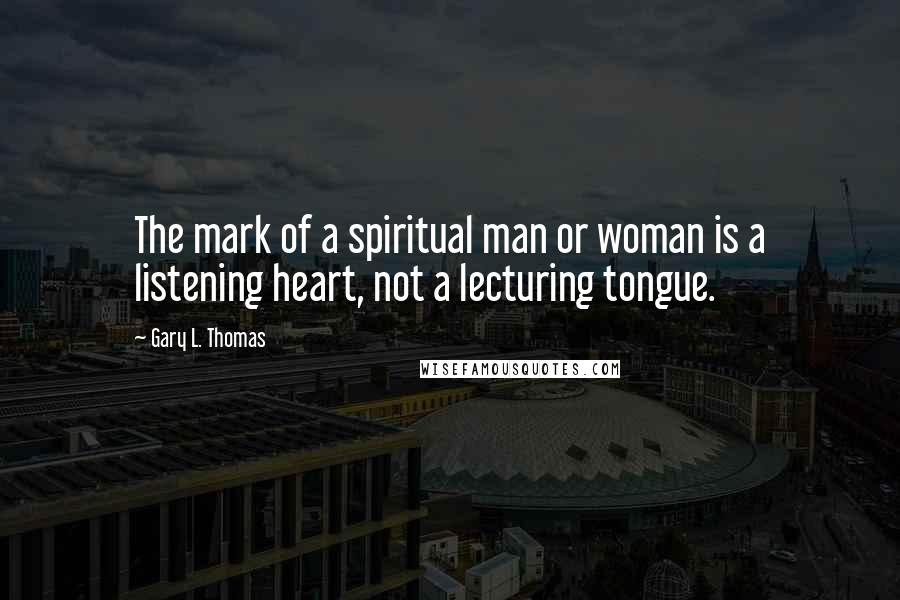 Gary L. Thomas Quotes: The mark of a spiritual man or woman is a listening heart, not a lecturing tongue.