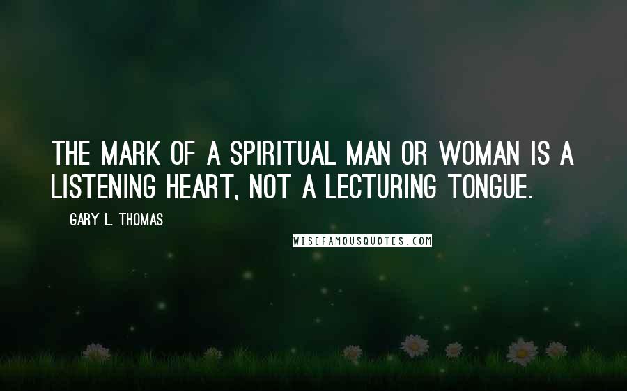 Gary L. Thomas Quotes: The mark of a spiritual man or woman is a listening heart, not a lecturing tongue.