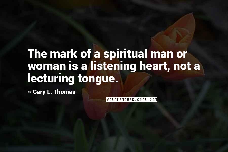 Gary L. Thomas Quotes: The mark of a spiritual man or woman is a listening heart, not a lecturing tongue.