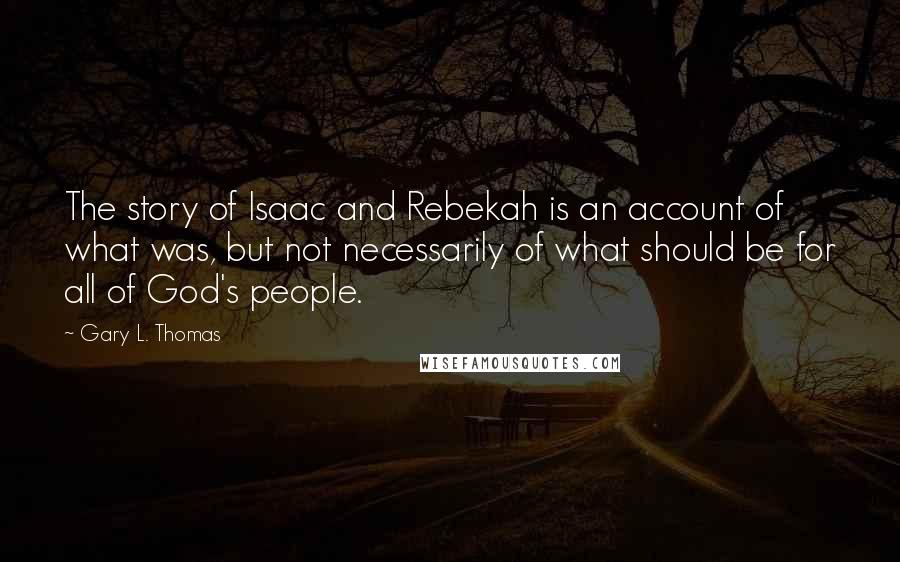 Gary L. Thomas Quotes: The story of Isaac and Rebekah is an account of what was, but not necessarily of what should be for all of God's people.