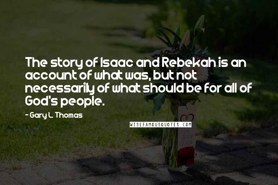Gary L. Thomas Quotes: The story of Isaac and Rebekah is an account of what was, but not necessarily of what should be for all of God's people.