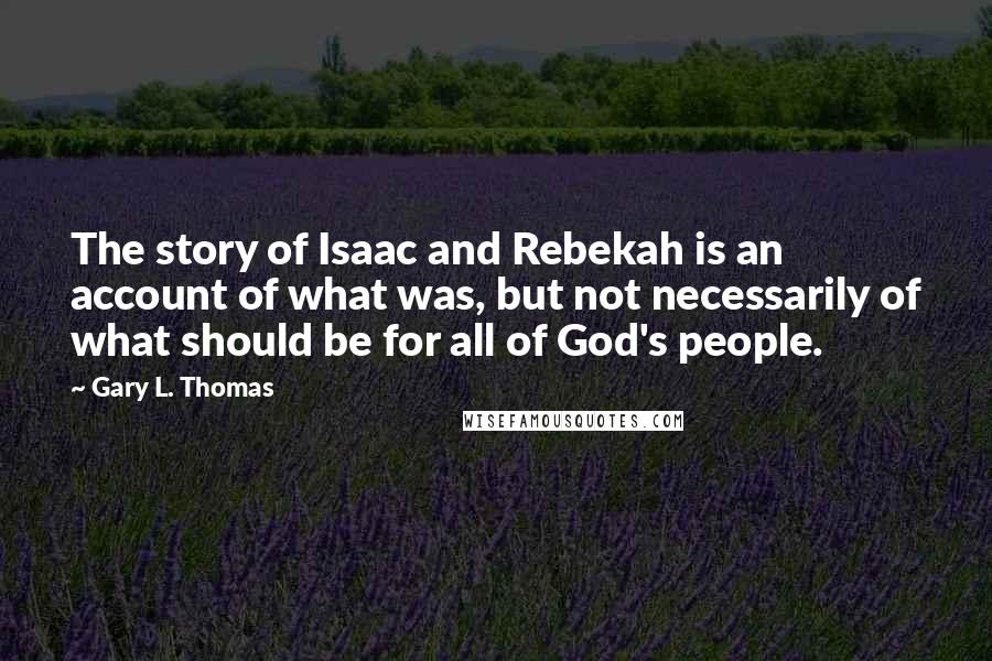 Gary L. Thomas Quotes: The story of Isaac and Rebekah is an account of what was, but not necessarily of what should be for all of God's people.