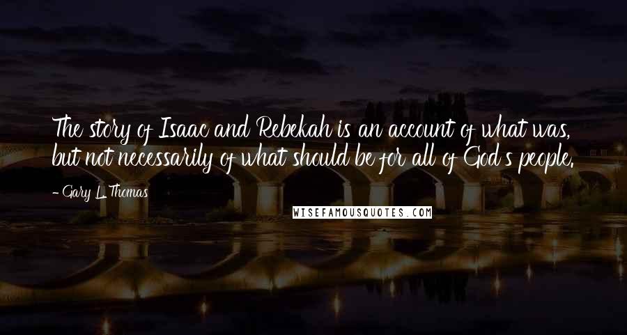 Gary L. Thomas Quotes: The story of Isaac and Rebekah is an account of what was, but not necessarily of what should be for all of God's people.