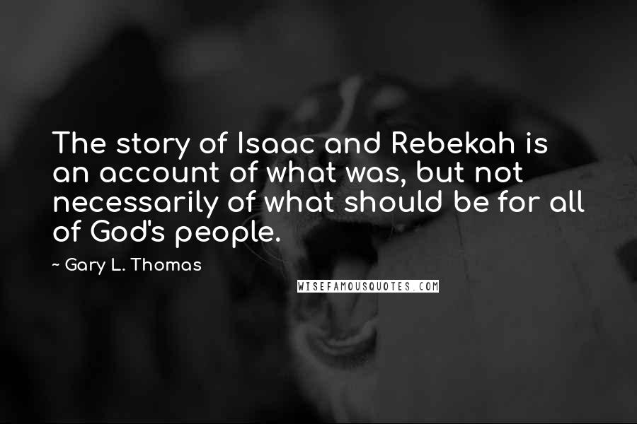 Gary L. Thomas Quotes: The story of Isaac and Rebekah is an account of what was, but not necessarily of what should be for all of God's people.