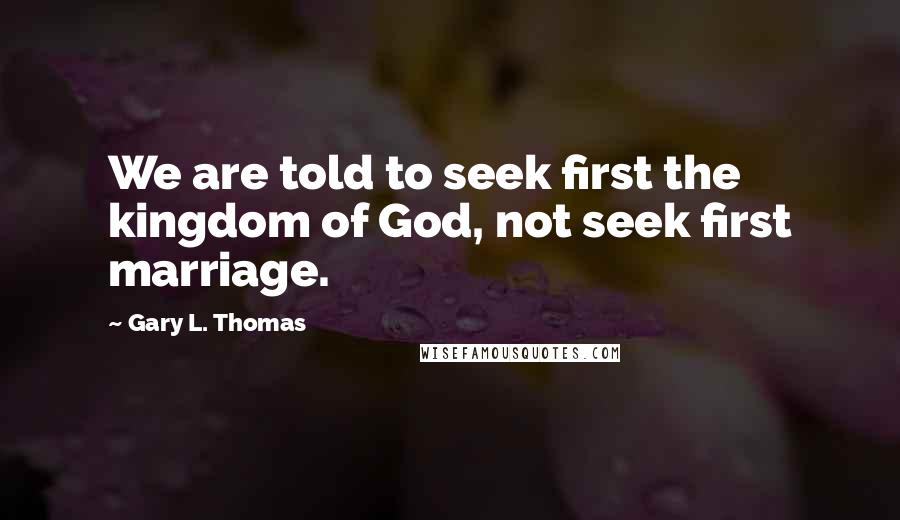 Gary L. Thomas Quotes: We are told to seek first the kingdom of God, not seek first marriage.