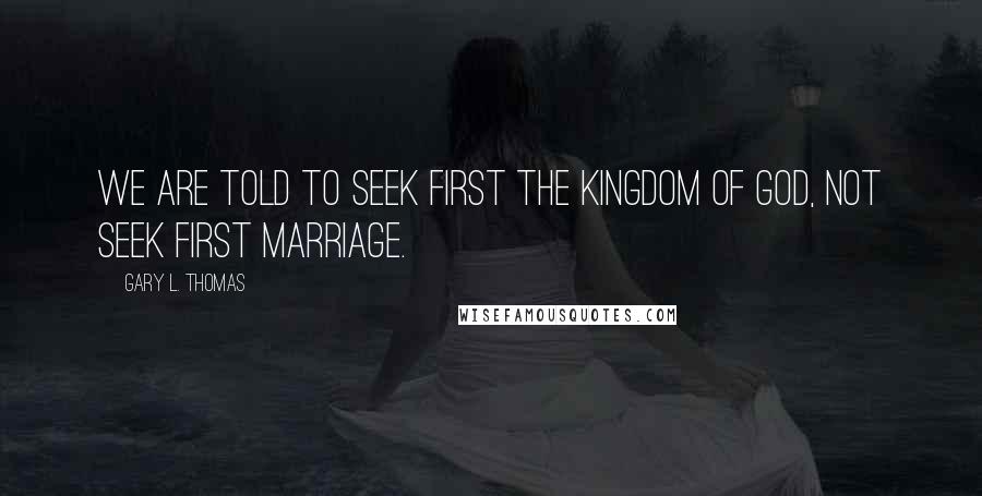 Gary L. Thomas Quotes: We are told to seek first the kingdom of God, not seek first marriage.