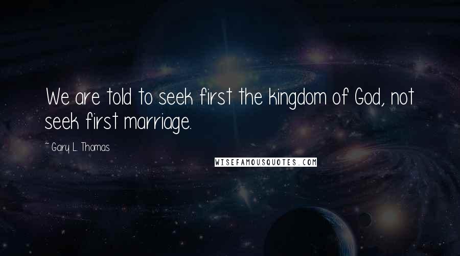 Gary L. Thomas Quotes: We are told to seek first the kingdom of God, not seek first marriage.