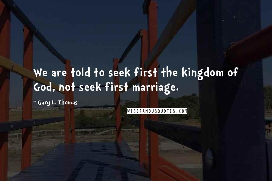 Gary L. Thomas Quotes: We are told to seek first the kingdom of God, not seek first marriage.