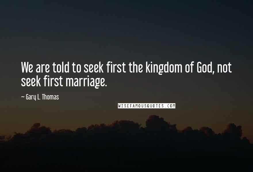 Gary L. Thomas Quotes: We are told to seek first the kingdom of God, not seek first marriage.