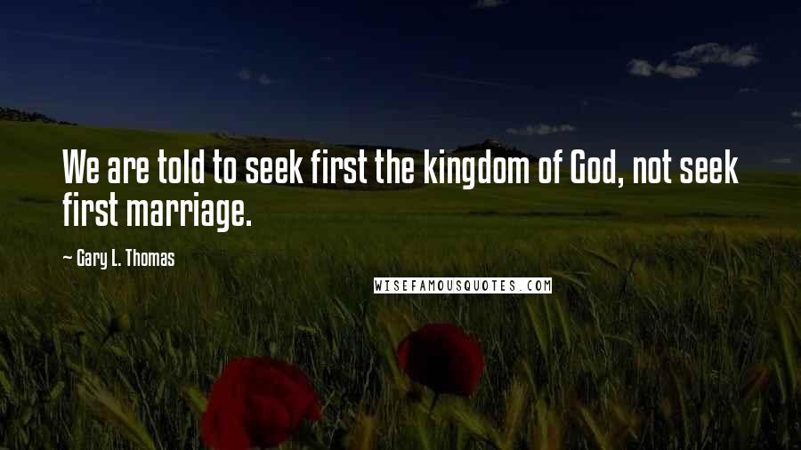 Gary L. Thomas Quotes: We are told to seek first the kingdom of God, not seek first marriage.